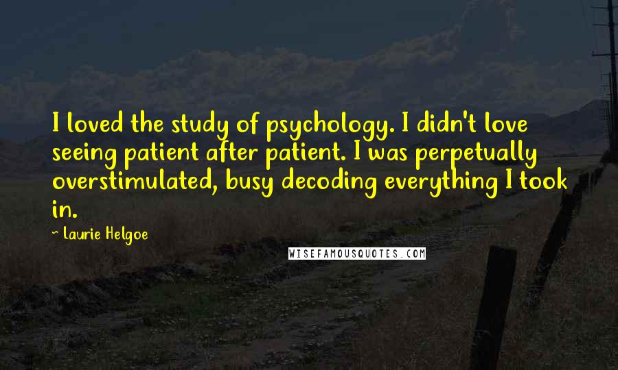 Laurie Helgoe Quotes: I loved the study of psychology. I didn't love seeing patient after patient. I was perpetually overstimulated, busy decoding everything I took in.