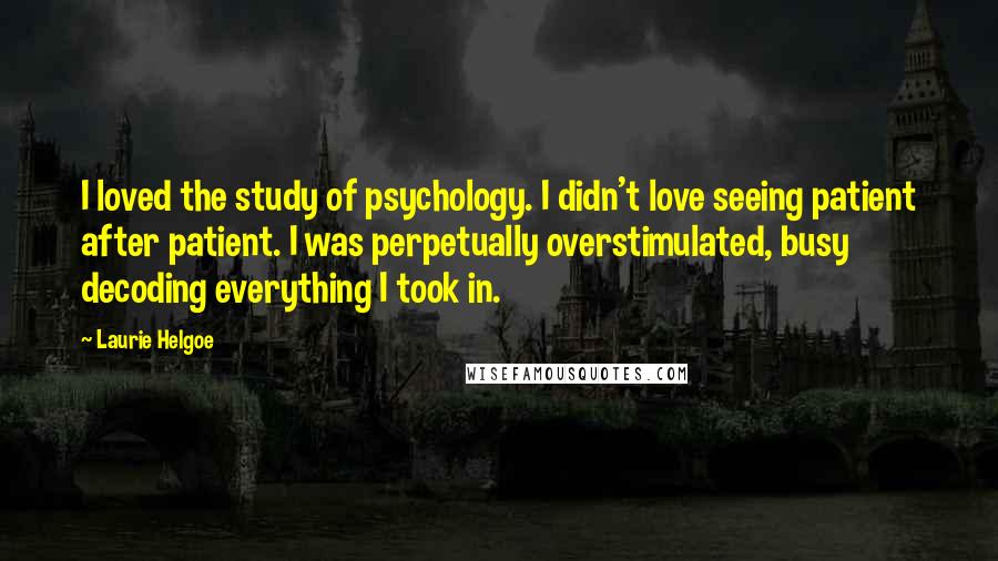 Laurie Helgoe Quotes: I loved the study of psychology. I didn't love seeing patient after patient. I was perpetually overstimulated, busy decoding everything I took in.