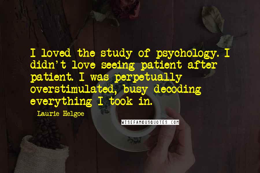 Laurie Helgoe Quotes: I loved the study of psychology. I didn't love seeing patient after patient. I was perpetually overstimulated, busy decoding everything I took in.