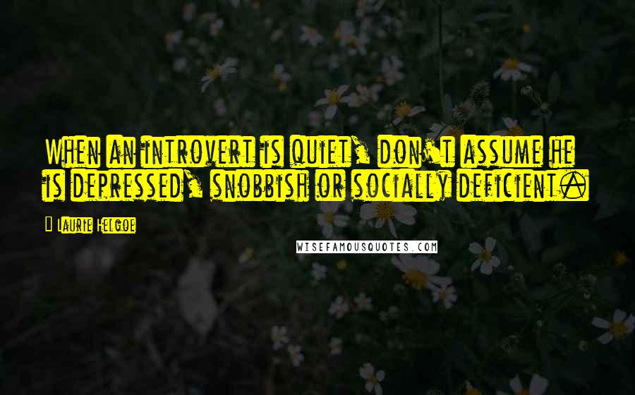 Laurie Helgoe Quotes: When an introvert is quiet, don't assume he is depressed, snobbish or socially deficient.