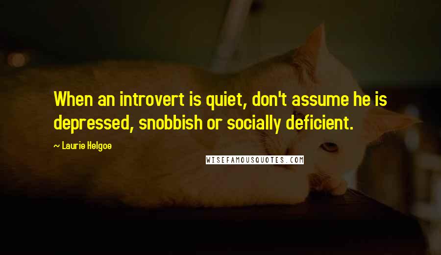 Laurie Helgoe Quotes: When an introvert is quiet, don't assume he is depressed, snobbish or socially deficient.