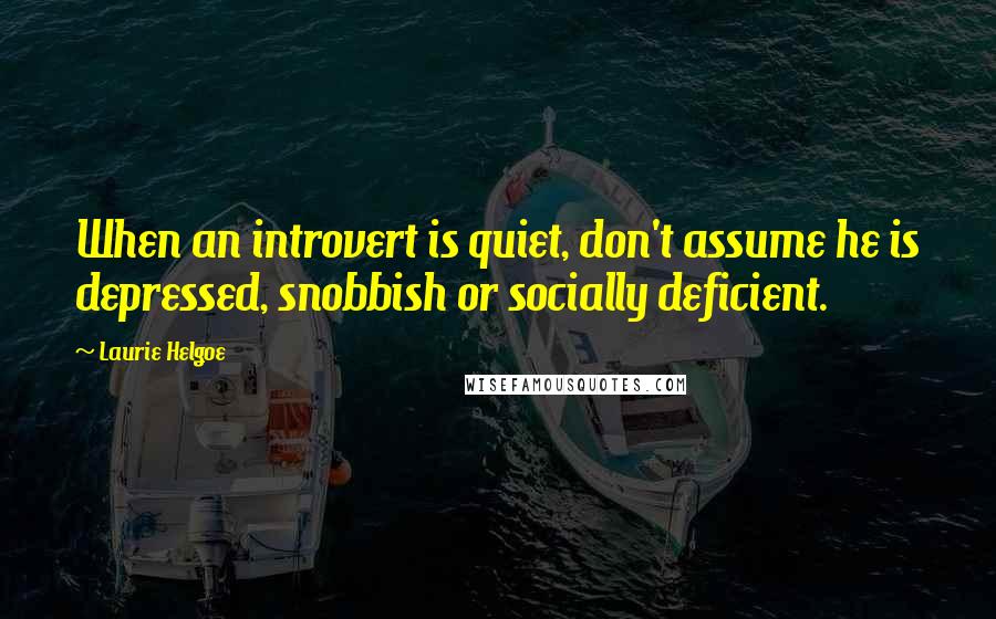 Laurie Helgoe Quotes: When an introvert is quiet, don't assume he is depressed, snobbish or socially deficient.