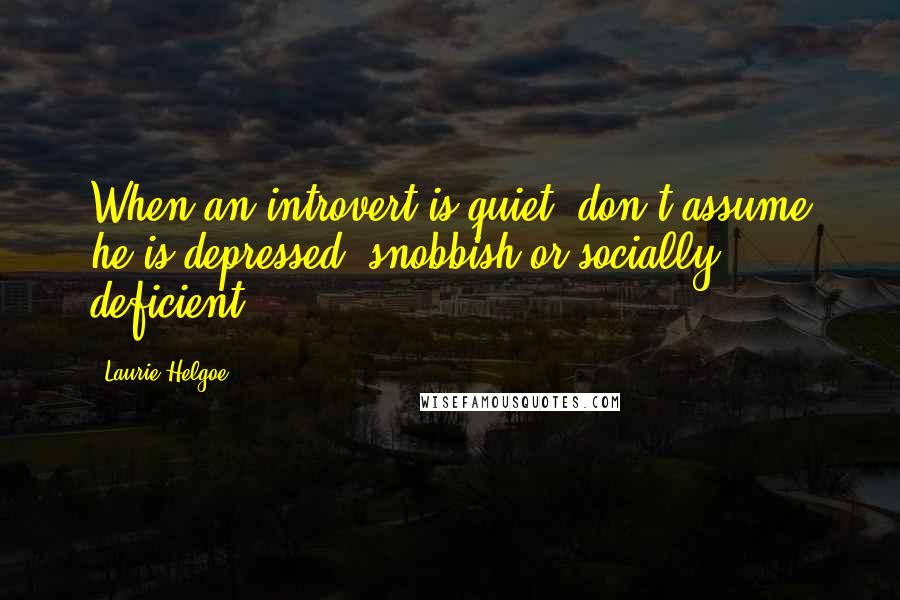 Laurie Helgoe Quotes: When an introvert is quiet, don't assume he is depressed, snobbish or socially deficient.