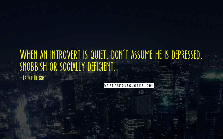 Laurie Helgoe Quotes: When an introvert is quiet, don't assume he is depressed, snobbish or socially deficient.