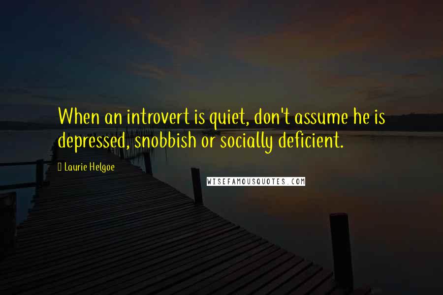 Laurie Helgoe Quotes: When an introvert is quiet, don't assume he is depressed, snobbish or socially deficient.