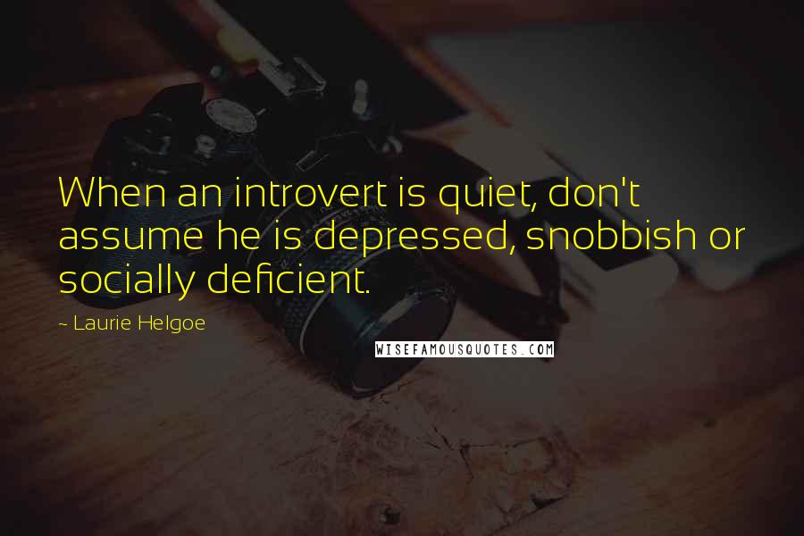 Laurie Helgoe Quotes: When an introvert is quiet, don't assume he is depressed, snobbish or socially deficient.