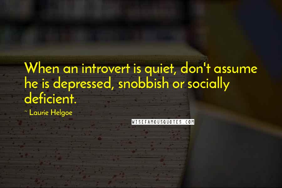 Laurie Helgoe Quotes: When an introvert is quiet, don't assume he is depressed, snobbish or socially deficient.