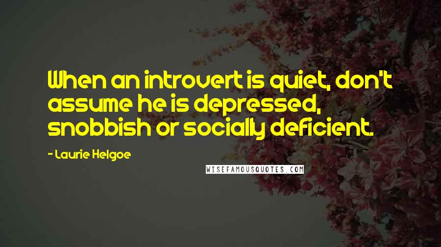 Laurie Helgoe Quotes: When an introvert is quiet, don't assume he is depressed, snobbish or socially deficient.