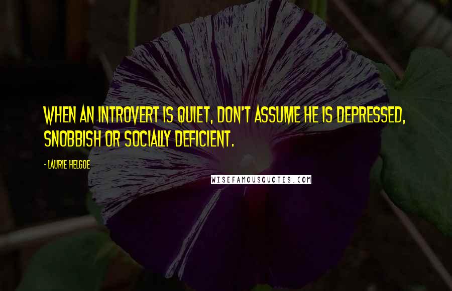 Laurie Helgoe Quotes: When an introvert is quiet, don't assume he is depressed, snobbish or socially deficient.