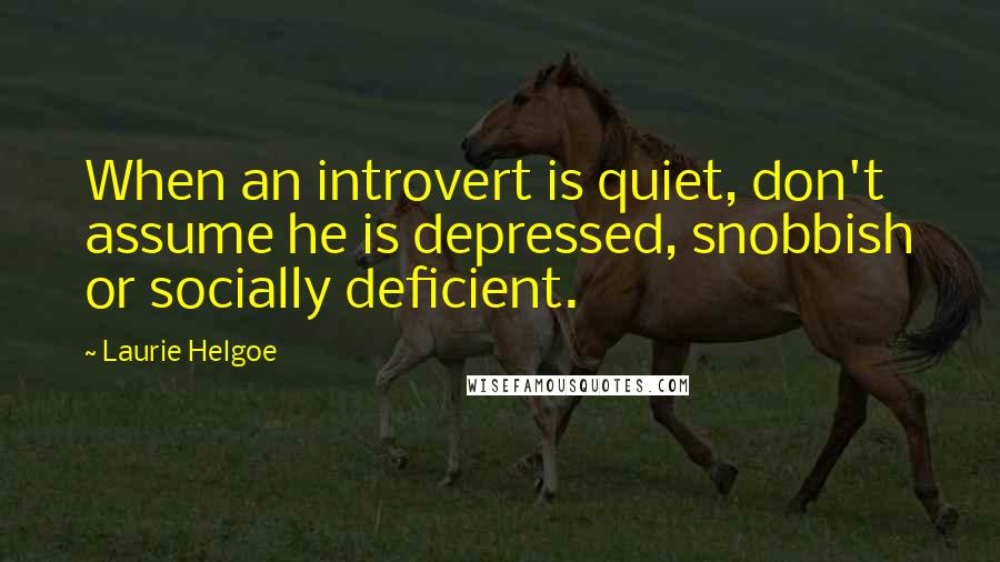 Laurie Helgoe Quotes: When an introvert is quiet, don't assume he is depressed, snobbish or socially deficient.