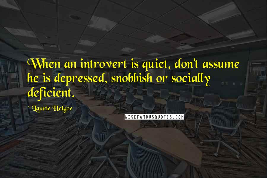 Laurie Helgoe Quotes: When an introvert is quiet, don't assume he is depressed, snobbish or socially deficient.