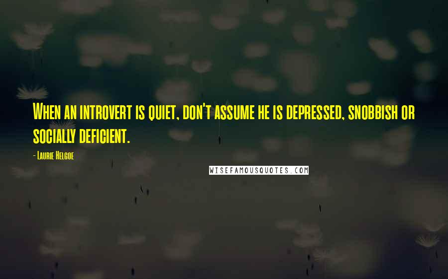 Laurie Helgoe Quotes: When an introvert is quiet, don't assume he is depressed, snobbish or socially deficient.