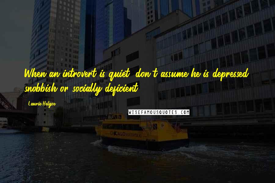 Laurie Helgoe Quotes: When an introvert is quiet, don't assume he is depressed, snobbish or socially deficient.