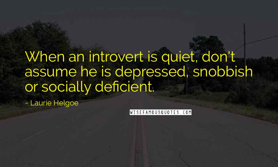 Laurie Helgoe Quotes: When an introvert is quiet, don't assume he is depressed, snobbish or socially deficient.