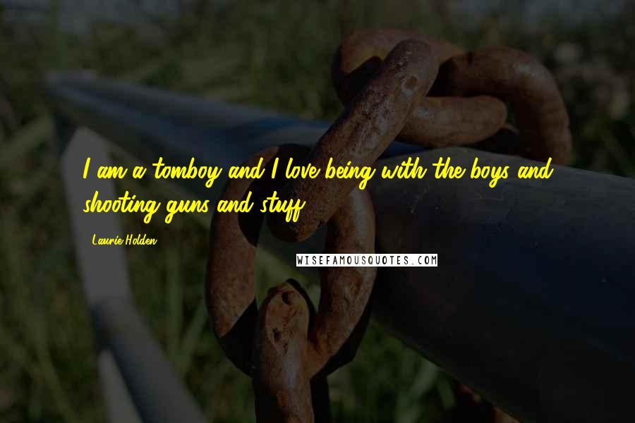 Laurie Holden Quotes: I am a tomboy and I love being with the boys and shooting guns and stuff.