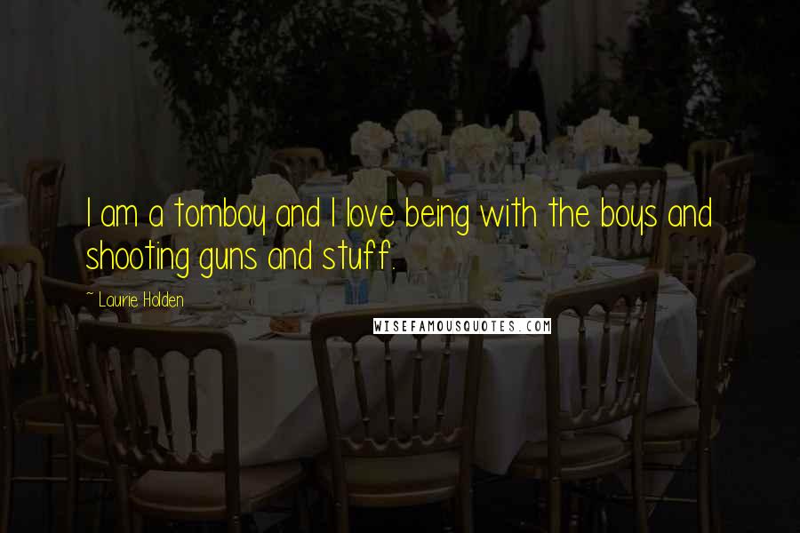 Laurie Holden Quotes: I am a tomboy and I love being with the boys and shooting guns and stuff.