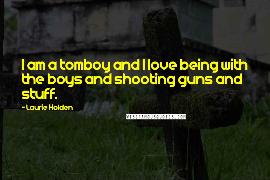 Laurie Holden Quotes: I am a tomboy and I love being with the boys and shooting guns and stuff.