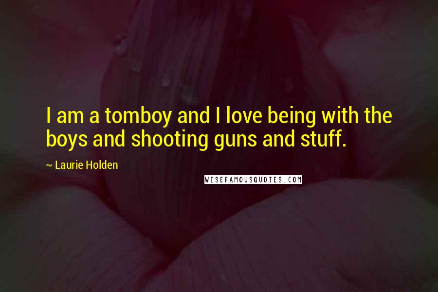 Laurie Holden Quotes: I am a tomboy and I love being with the boys and shooting guns and stuff.