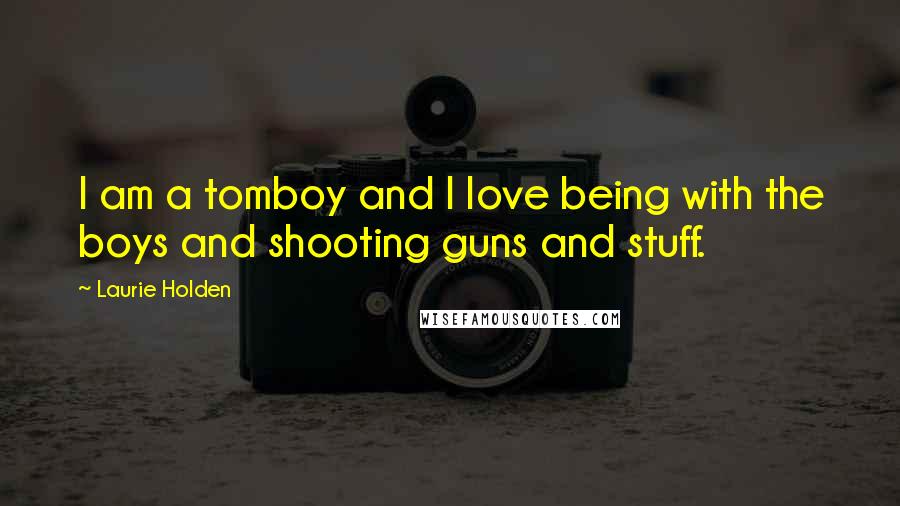 Laurie Holden Quotes: I am a tomboy and I love being with the boys and shooting guns and stuff.