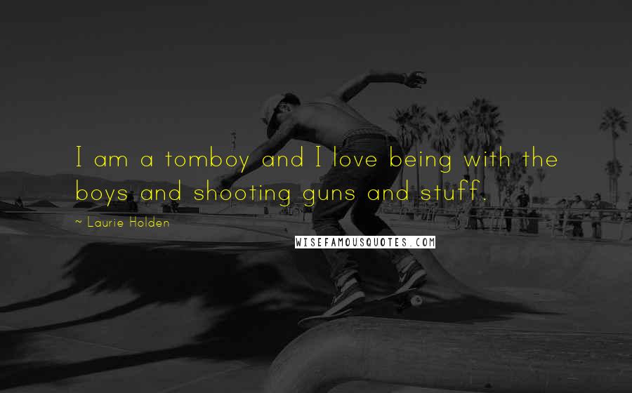 Laurie Holden Quotes: I am a tomboy and I love being with the boys and shooting guns and stuff.