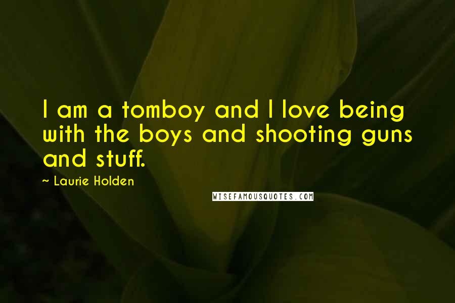 Laurie Holden Quotes: I am a tomboy and I love being with the boys and shooting guns and stuff.