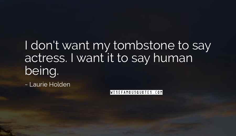 Laurie Holden Quotes: I don't want my tombstone to say actress. I want it to say human being.