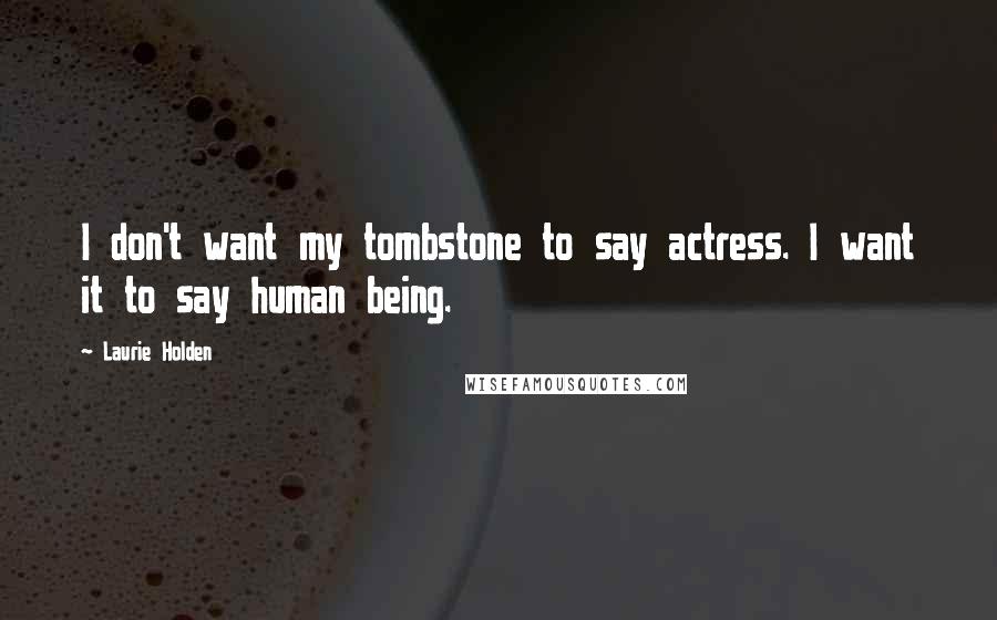 Laurie Holden Quotes: I don't want my tombstone to say actress. I want it to say human being.