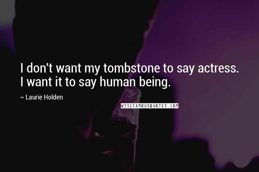 Laurie Holden Quotes: I don't want my tombstone to say actress. I want it to say human being.