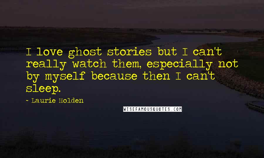 Laurie Holden Quotes: I love ghost stories but I can't really watch them, especially not by myself because then I can't sleep.