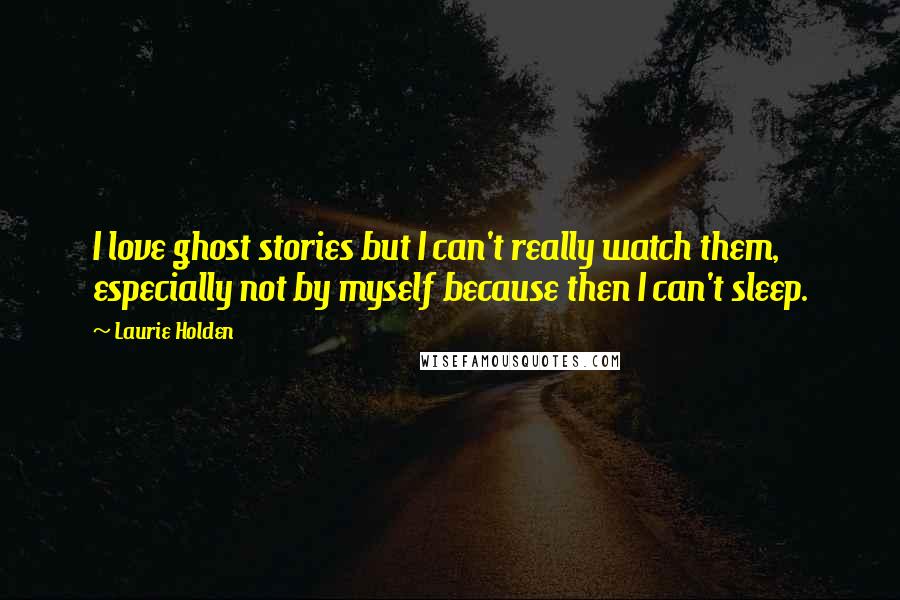 Laurie Holden Quotes: I love ghost stories but I can't really watch them, especially not by myself because then I can't sleep.