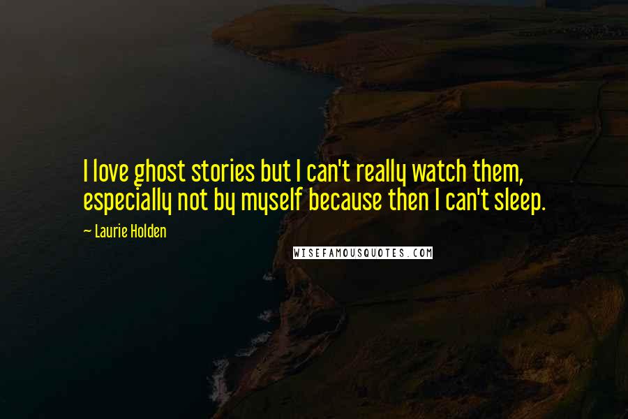 Laurie Holden Quotes: I love ghost stories but I can't really watch them, especially not by myself because then I can't sleep.