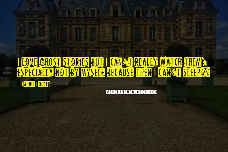 Laurie Holden Quotes: I love ghost stories but I can't really watch them, especially not by myself because then I can't sleep.