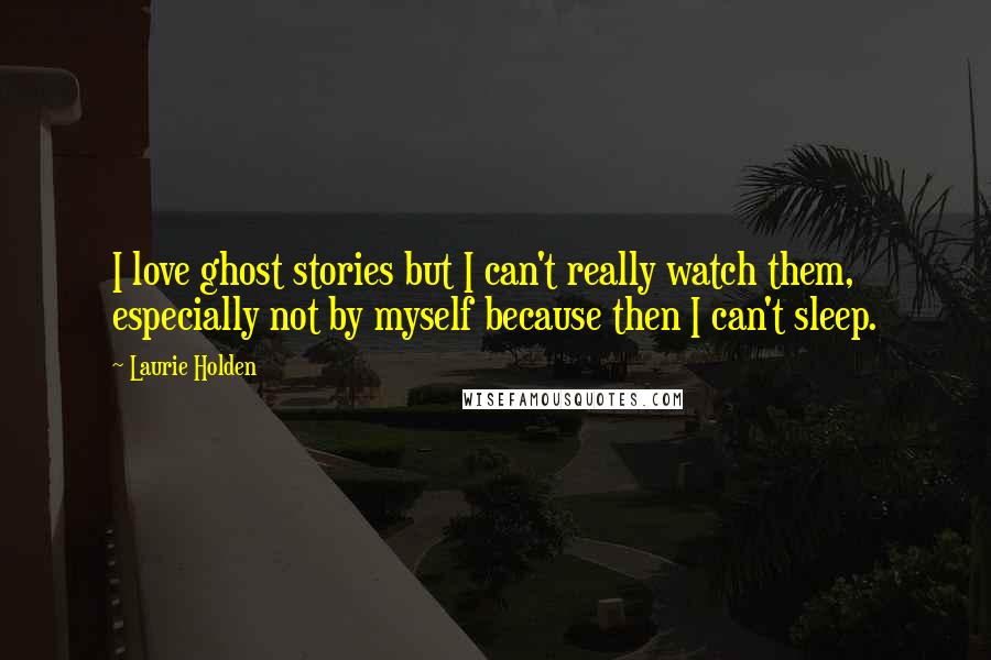 Laurie Holden Quotes: I love ghost stories but I can't really watch them, especially not by myself because then I can't sleep.