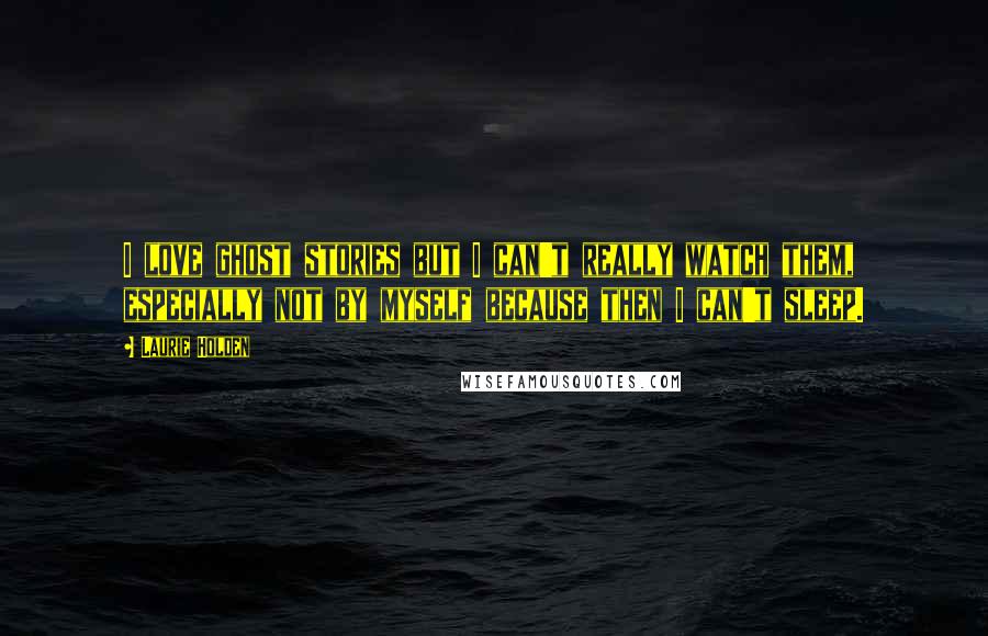 Laurie Holden Quotes: I love ghost stories but I can't really watch them, especially not by myself because then I can't sleep.