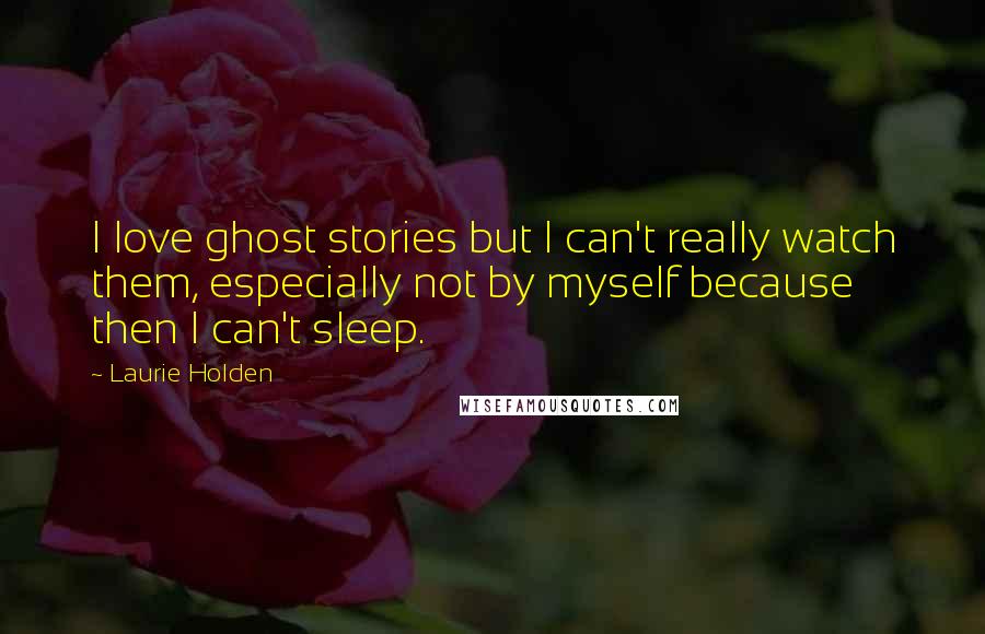 Laurie Holden Quotes: I love ghost stories but I can't really watch them, especially not by myself because then I can't sleep.