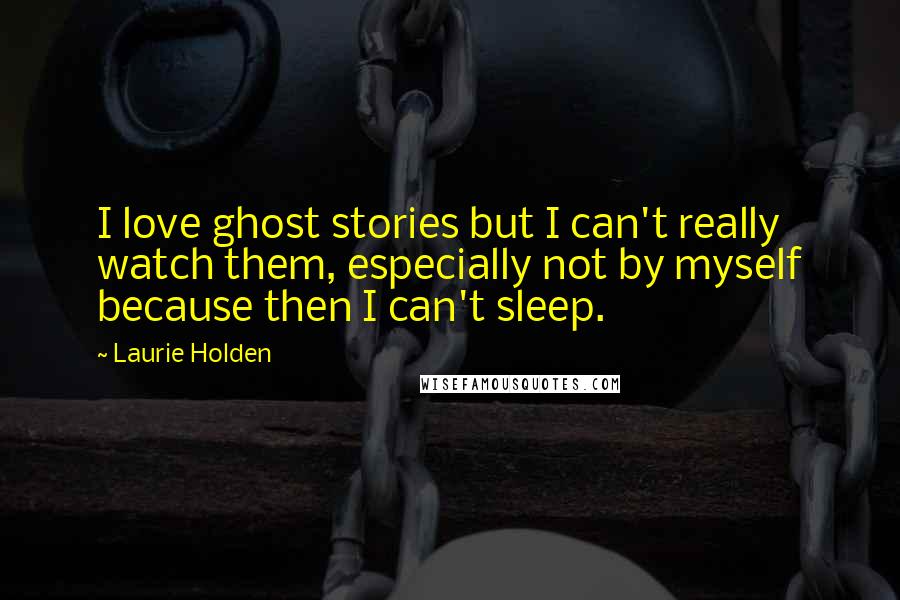 Laurie Holden Quotes: I love ghost stories but I can't really watch them, especially not by myself because then I can't sleep.