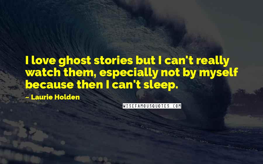 Laurie Holden Quotes: I love ghost stories but I can't really watch them, especially not by myself because then I can't sleep.