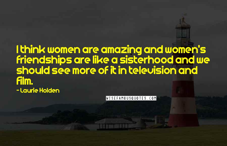 Laurie Holden Quotes: I think women are amazing and women's friendships are like a sisterhood and we should see more of it in television and film.