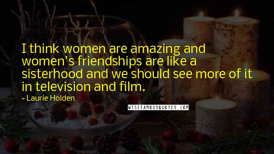 Laurie Holden Quotes: I think women are amazing and women's friendships are like a sisterhood and we should see more of it in television and film.