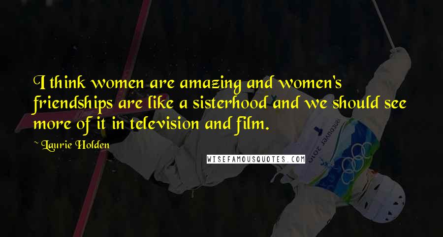 Laurie Holden Quotes: I think women are amazing and women's friendships are like a sisterhood and we should see more of it in television and film.