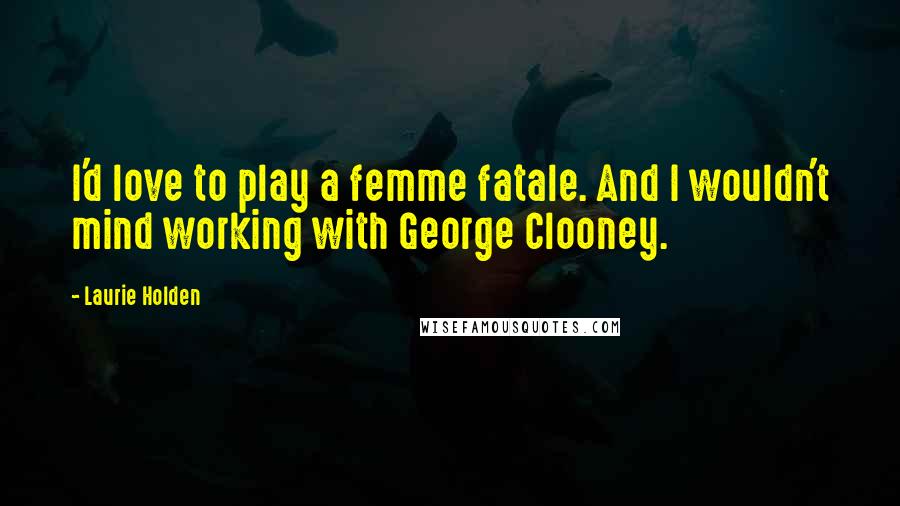 Laurie Holden Quotes: I'd love to play a femme fatale. And I wouldn't mind working with George Clooney.