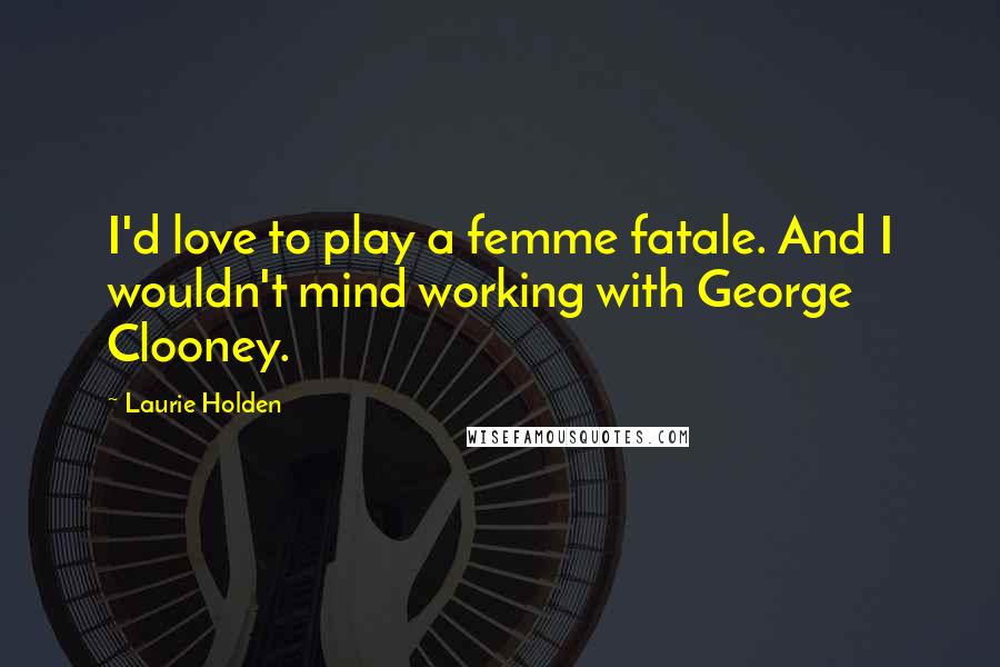 Laurie Holden Quotes: I'd love to play a femme fatale. And I wouldn't mind working with George Clooney.