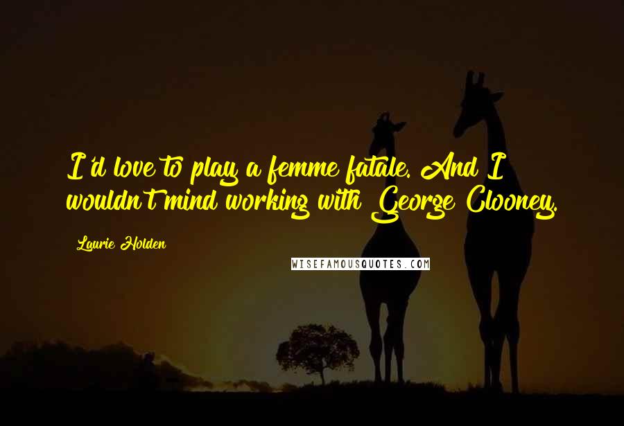 Laurie Holden Quotes: I'd love to play a femme fatale. And I wouldn't mind working with George Clooney.