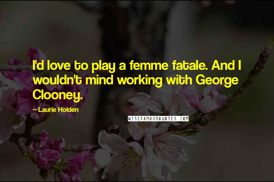 Laurie Holden Quotes: I'd love to play a femme fatale. And I wouldn't mind working with George Clooney.