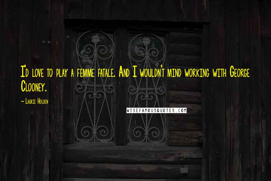 Laurie Holden Quotes: I'd love to play a femme fatale. And I wouldn't mind working with George Clooney.