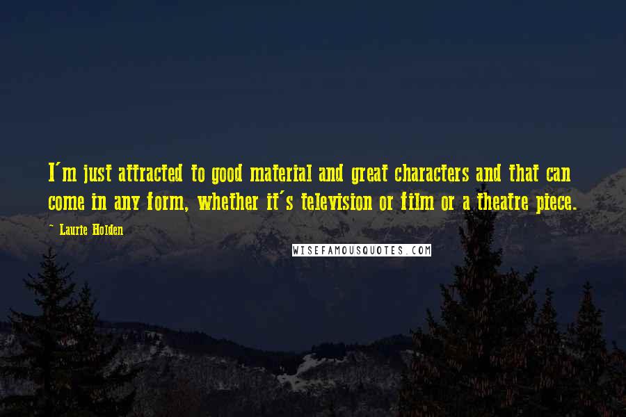 Laurie Holden Quotes: I'm just attracted to good material and great characters and that can come in any form, whether it's television or film or a theatre piece.