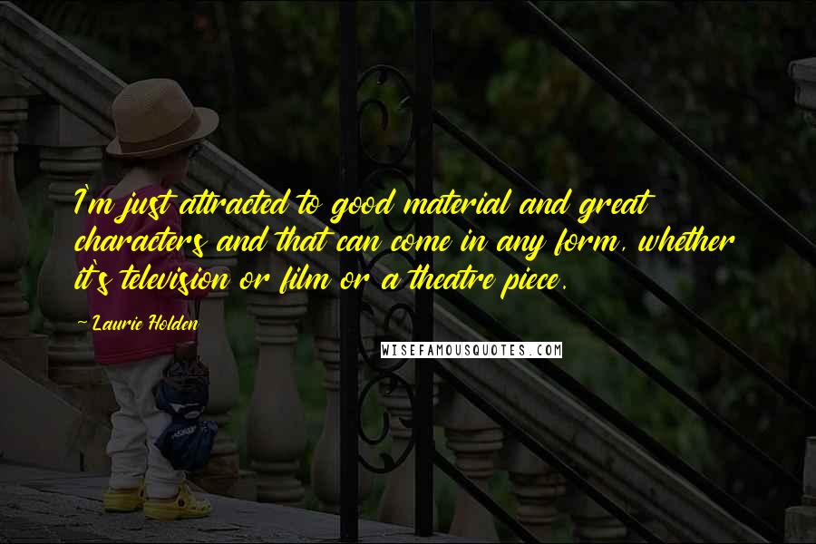 Laurie Holden Quotes: I'm just attracted to good material and great characters and that can come in any form, whether it's television or film or a theatre piece.