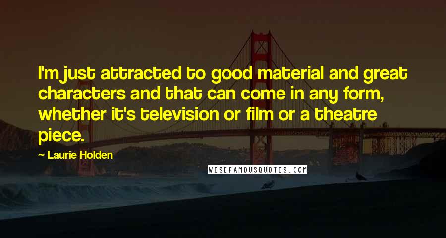 Laurie Holden Quotes: I'm just attracted to good material and great characters and that can come in any form, whether it's television or film or a theatre piece.