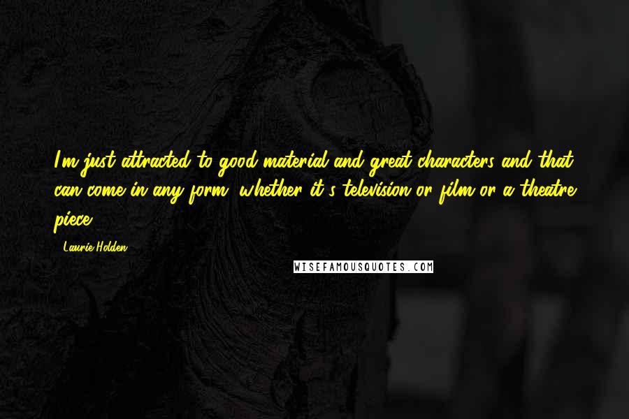 Laurie Holden Quotes: I'm just attracted to good material and great characters and that can come in any form, whether it's television or film or a theatre piece.