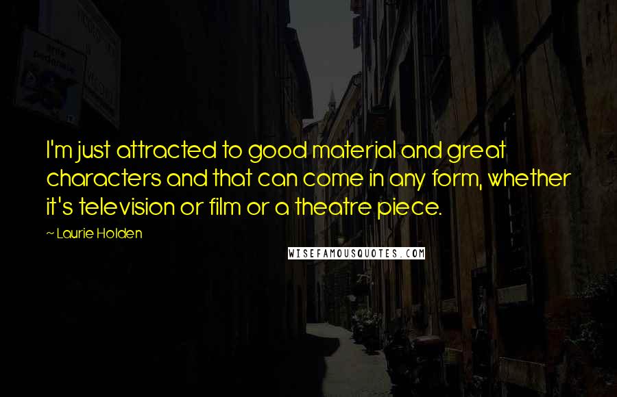 Laurie Holden Quotes: I'm just attracted to good material and great characters and that can come in any form, whether it's television or film or a theatre piece.